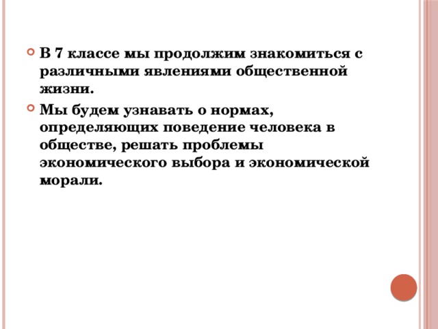 В 7 классе мы продолжим знакомиться с различными явлениями общественной жизни. Мы будем узнавать о нормах, определяющих поведение человека в обществе, решать проблемы экономического выбора и экономической морали. 