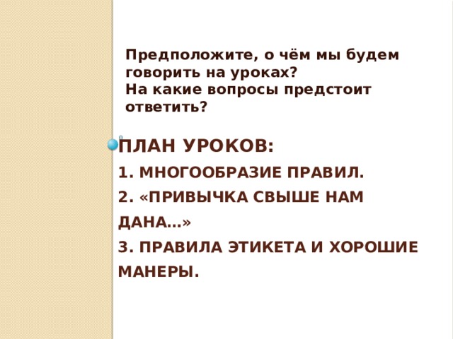 Предположите, о чём мы будем говорить на уроках? На какие вопросы предстоит ответить? План уроков:  1. Многообразие правил.  2. «Привычка свыше нам дана…»  3. Правила этикета и хорошие манеры. 