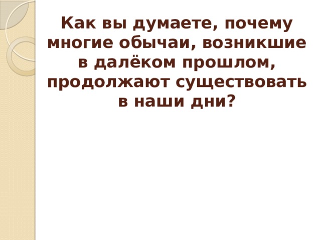 Как вы думаете, почему многие обычаи, возникшие в далёком прошлом, продолжают существовать в наши дни? 