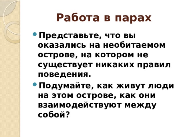 Работа в парах Представьте, что вы оказались на необитаемом острове, на котором не существует никаких правил поведения. Подумайте, как живут люди на этом острове, как они взаимодействуют между собой? 