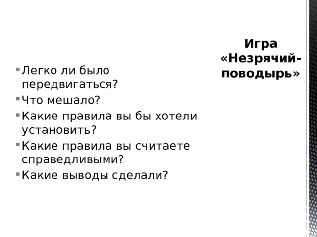 Игра «Незрячий-поводырь» Легко ли было передвигаться? Что мешало? Какие правила вы бы хотели установить? Какие правила вы считаете справедливыми? Какие выводы сделали? 