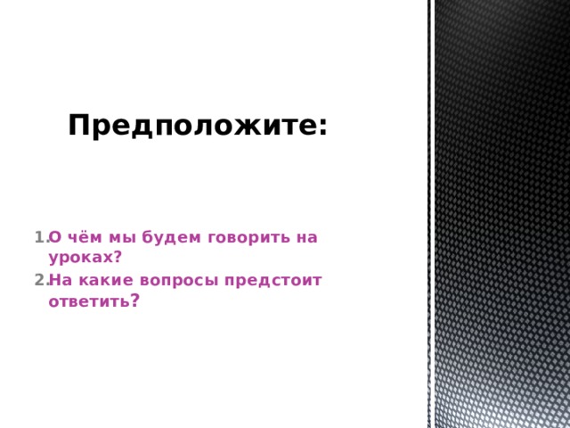 Предположите: О чём мы будем говорить на уроках? На какие вопросы предстоит ответить ? 