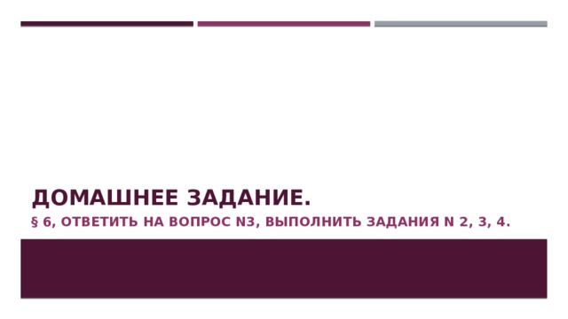 Домашнее задание. § 6, ответить на вопрос N3, выполнить задания N 2, 3, 4. 