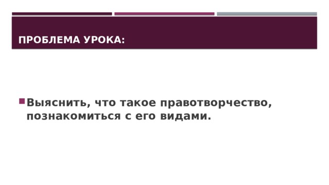 Проблема урока: Выяснить, что такое правотворчество, познакомиться с его видами. 