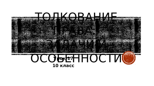 Толкование права:  задачи и особенности Урок 17 10 класс 