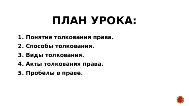 План урока: 1. Понятие толкования права. 2. Способы толкования. 3. Виды толкования. 4. Акты толкования права. 5. Пробелы в праве. 