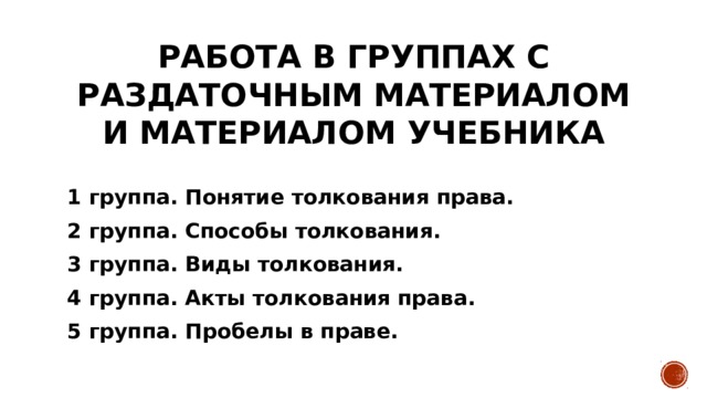 Работа в группах с раздаточным материалом и материалом учебника 1 группа. Понятие толкования права. 2 группа. Способы толкования. 3 группа. Виды толкования. 4 группа. Акты толкования права. 5 группа. Пробелы в праве. 