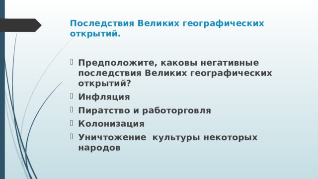 Последствия Великих географических открытий.   Предположите, каковы негативные последствия Великих географических открытий? Инфляция Пиратство и работорговля Колонизация Уничтожение культуры некоторых народов 