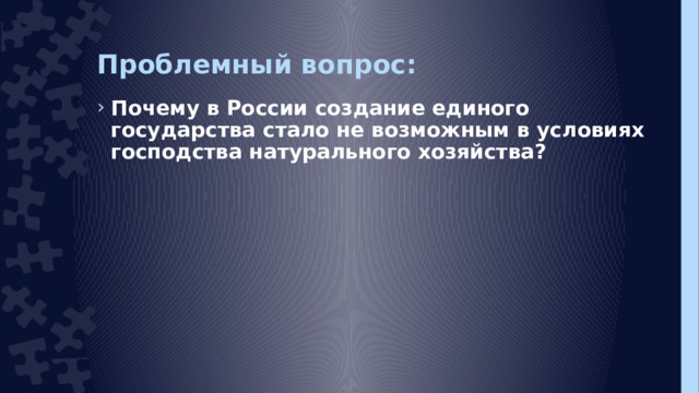 Проблемный вопрос: Почему в России создание единого государства стало не возможным в условиях господства натурального хозяйства?  