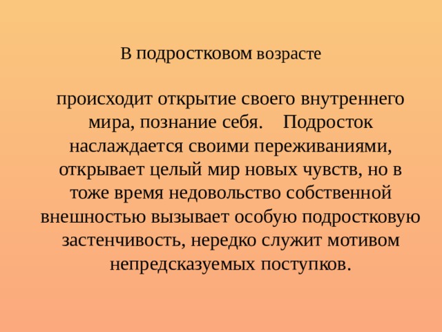 В подростковом возрасте  происходит открытие своего внутреннего мира, познание себя.  Подросток наслаждается своими переживаниями, открывает целый мир новых чувств, но в тоже время недовольство собственной внешностью вызывает особую подростковую застенчивость, нередко служит мотивом непредсказуемых поступков. 
