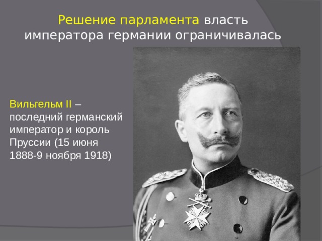Решение парламента власть императора германии ограничивалась Вильгельм II –последний германский император и король Пруссии (15 июня 1888-9 ноября 1918) 