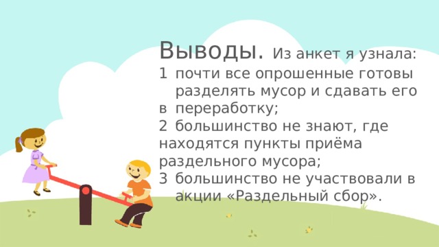 Выводы. Из анкет я узнала:  1  почти все опрошенные готовы  разделять мусор и сдавать его в  переработку;  2  большинство не знают, где  находятся пункты приёма  раздельного мусора;  3  большинство не участвовали в  акции «Раздельный сбор». 10