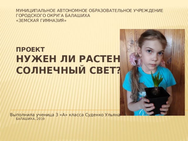 Муниципальное автономное образовательное учреждение  городского округа Балашиха  «Земская гимназия»                    Проект  Нужен ли растениям  солнечный свет?                                  Балашиха, 2019   Выполнила ученица 3 «А» класса Суденко Ульяна