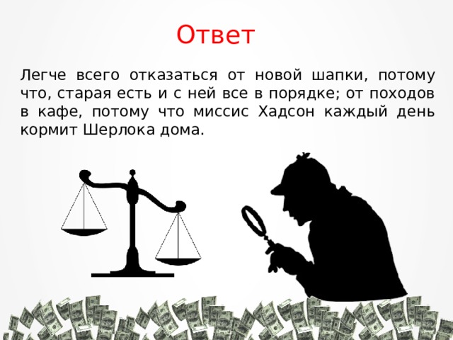 Ответ Легче всего отказаться от новой шапки, потому что, старая есть и с ней все в порядке; от походов в кафе, потому что миссис Хадсон каждый день кормит Шерлока дома. 