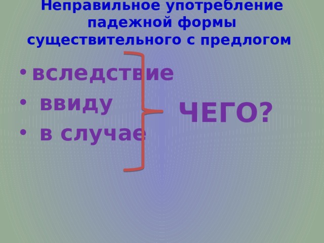 Неправильное употребление падежной формы существительного с предлогом   вследствие  ввиду  в случае ЧЕГО? 