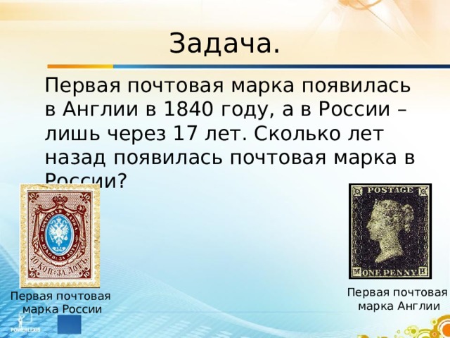 Задача.  Первая почтовая марка появилась в Англии в 1840 году, а в России – лишь через 17 лет. Сколько лет назад появилась почтовая марка в России? Первая почтовая марка Англии Первая почтовая марка России