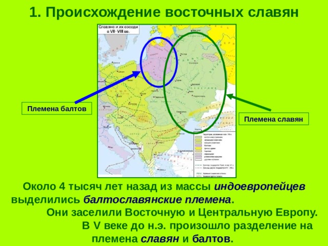 1. Происхождение восточных славян Племена балтов Племена славян Около 4 тысяч лет назад из массы индоевропейцев выделились балтославянские племена . Они заселили Восточную и Центральную Европу. В V веке до н.э. произошло разделение на племена славян и балтов . 