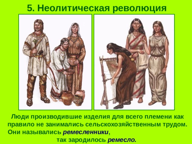 5. Неолитическая революция Люди производившие изделия для всего племени как правило не занимались сельскохозяйственным трудом. Они назывались ремесленники , так зародилось ремесло. 
