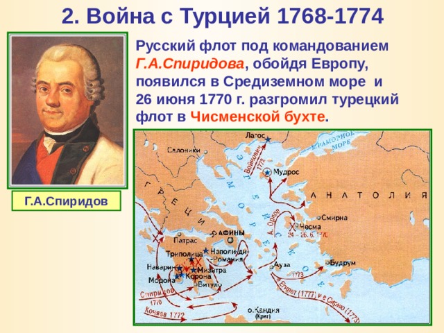 2. Война с Турцией 1768-1774   Русский флот под командованием Г.А.Спиридова , обойдя Европу, появился в Средиземном море и 26 июня 1770 г. разгромил турецкий флот в Чисменской бухте . Г.А.Спиридов 