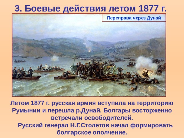 3. Боевые действия летом 1877 г. Переправа через Дунай Летом 1877 г. русская армия вступила на территорию Румынии и перешла р.Дунай. Болгары восторженно встречали освободителей.  Русский генерал Н.Г.Столетов начал формировать болгарское ополчение.  