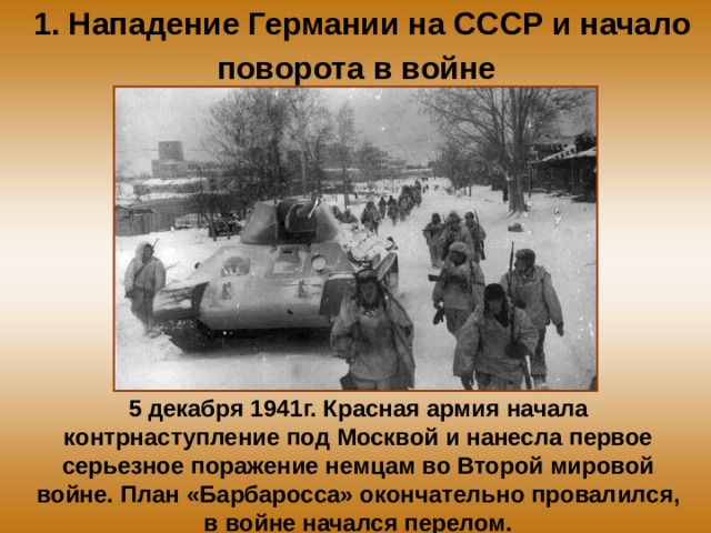 1. Нападение Германии на СССР и начало поворота в войне  5 декабря 1941г. Красная армия начала контрнаступление под Москвой и нанесла первое серьезное поражение немцам во Второй мировой войне. План «Барбаросса» окончательно провалился, в войне начался перелом. 