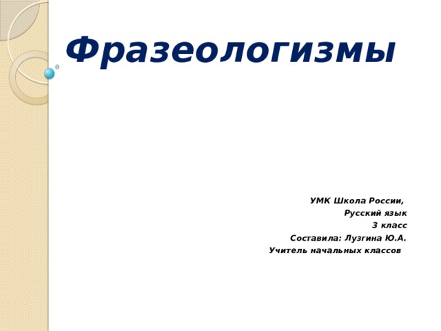   Фразеологизмы           УМК Школа России, Русский язык 3 класс Составила: Лузгина Ю.А. Учитель начальных классов    