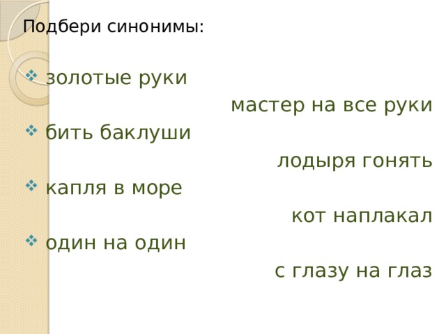 Подбери синонимы:  золотые руки мастер на все руки  бить баклуши лодыря гонять  капля в море кот наплакал  один на один с глазу на глаз 