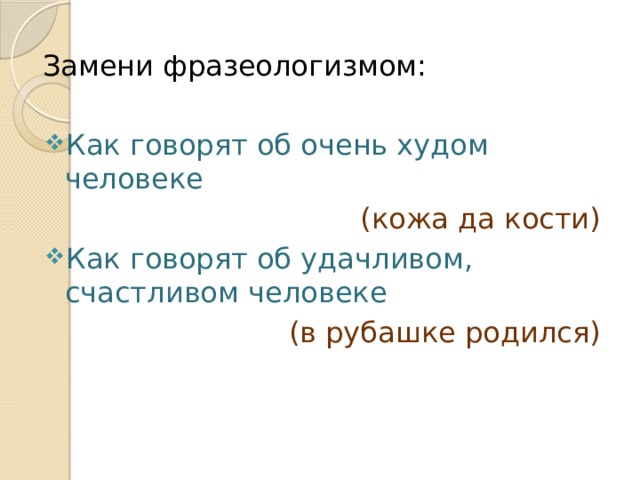 Замени фразеологизмом: Как говорят об очень худом человеке (кожа да кости) Как говорят об удачливом, счастливом человеке (в рубашке родился) 