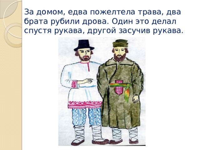 За домом, едва пожелтела трава, два брата рубили дрова. Один это делал спустя рукава, другой засучив рукава. 