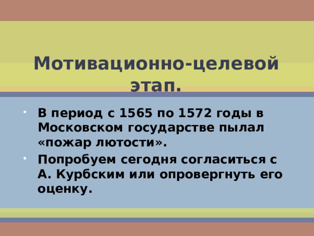 Мотивационно-целевой этап. В период с 1565 по 1572 годы в Московском государстве пылал «пожар лютости». Попробуем сегодня согласиться с А. Курбским или опровергнуть его оценку. 