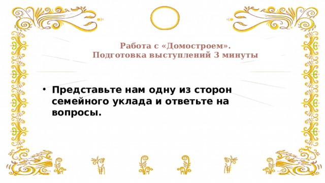 Работа с «Домостроем».  Подготовка выступлений 3 минуты Представьте нам одну из сторон семейного уклада и ответьте на вопросы. 