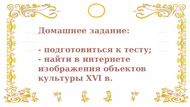 Домашнее задание:    - подготовиться к тесту;  - найти в интернете изображения объектов культуры XVI в. 