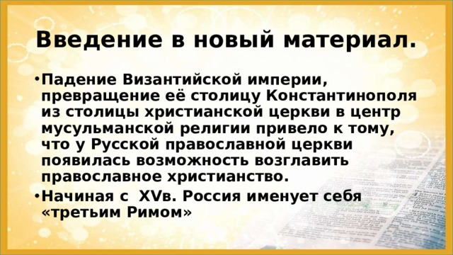 Введение в новый материал. Падение Византийской империи, превращение её столицу Константинополя из столицы христианской церкви в центр мусульманской религии привело к тому, что у Русской православной церкви появилась возможность возглавить православное христианство. Начиная с XVв. Россия именует себя «третьим Римом» 