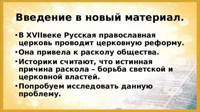 Введение в новый материал. В XVIIвеке Русская православная церковь проводит церковную реформу. Она привела к расколу общества. Историки считают, что истинная причина раскола – борьба светской и церковной властей. Попробуем исследовать данную проблему. 