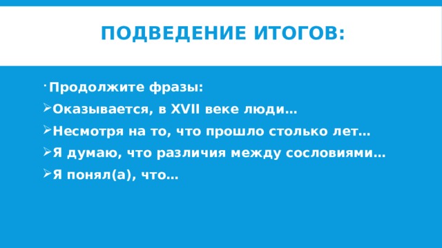 Подведение итогов:   Продолжите фразы: Оказывается, в XVII веке люди… Несмотря на то, что прошло столько лет… Я думаю, что различия между сословиями… Я понял(а), что…  