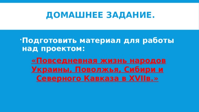 Домашнее задание.   Подготовить материал для работы над проектом:  «Повседневная жизнь народов Украины, Поволжья, Сибири и Северного Кавказа в XVIIв.»  