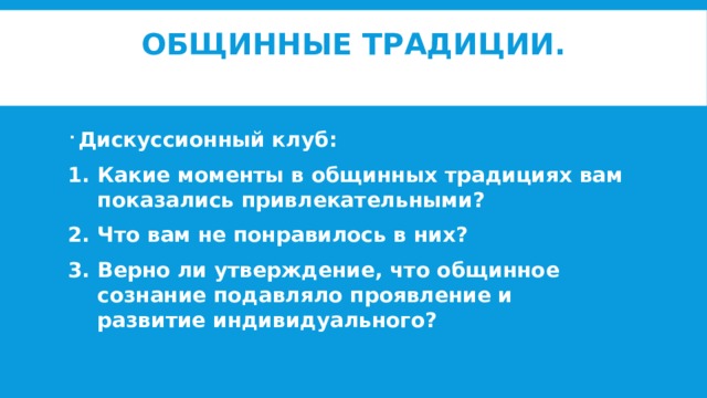 Общинные традиции.   Дискуссионный клуб: Какие моменты в общинных традициях вам показались привлекательными? Что вам не понравилось в них? Верно ли утверждение, что общинное сознание подавляло проявление и развитие индивидуального? 