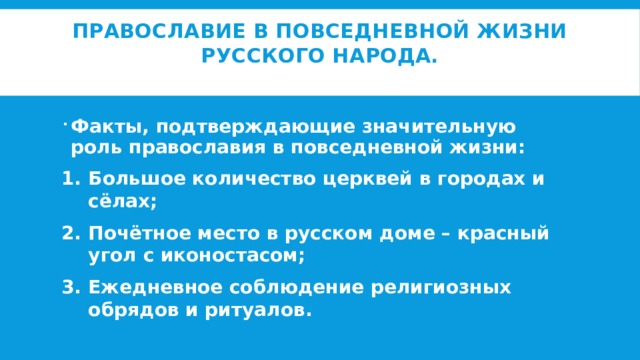 Православие в повседневной жизни русского народа.   Факты, подтверждающие значительную роль православия в повседневной жизни: Большое количество церквей в городах и сёлах; Почётное место в русском доме – красный угол с иконостасом; Ежедневное соблюдение религиозных обрядов и ритуалов. 