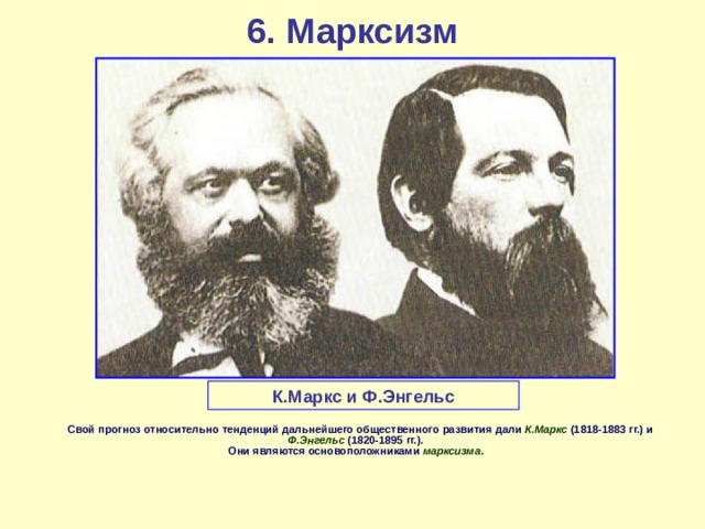 6. Марксизм   К.Маркс и Ф.Энгельс         Свой прогноз относительно тенденций дальнейшего общественного развития дали  К.Маркс  (1818-1883 гг.) и  Ф.Энгельс  (1820-1895 гг.).  Они являются основоположниками марксизма .    