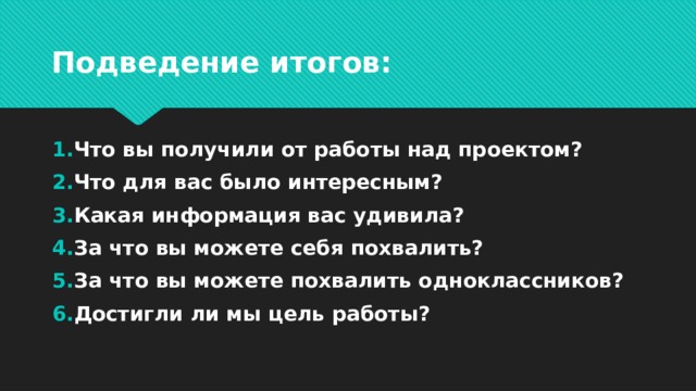 Подведение итогов: Что вы получили от работы над проектом? Что для вас было интересным? Какая информация вас удивила? За что вы можете себя похвалить? За что вы можете похвалить одноклассников? Достигли ли мы цель работы? 
