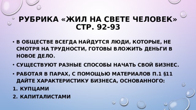 Рубрика «Жил на свете человек» стр. 92-93 В обществе всегда найдутся люди, которые, не смотря на трудности, готовы вложить деньги в новое дело. Существуют разные способы начать свой бизнес. Работая в парах, с помощью материалов п.1 §11 дайте характеристику бизнеса, основанного: Купцами капиталистами 