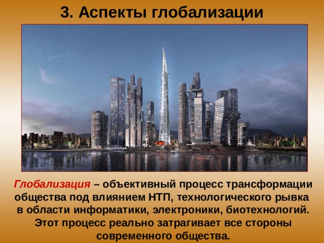 3. Аспекты глобализации Глобализация – объективный процесс трансформации общества под влиянием НТП, технологического рывка в области информатики, электроники, биотехнологий. Этот процесс реально затрагивает все стороны современного общества. 
