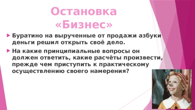 Остановка «Бизнес» Буратино на вырученные от продажи азбуки деньги решил открыть своё дело. На какие принципиальные вопросы он должен ответить, какие расчёты произвести, прежде чем приступить к практическому осуществлению своего намерения? 