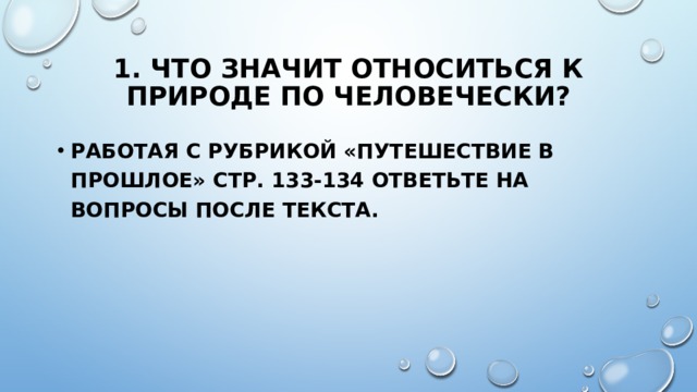 1. Что значит относиться к природе по человечески? Работая с рубрикой «путешествие в прошлое» стр. 133-134 ответьте на вопросы после текста. 