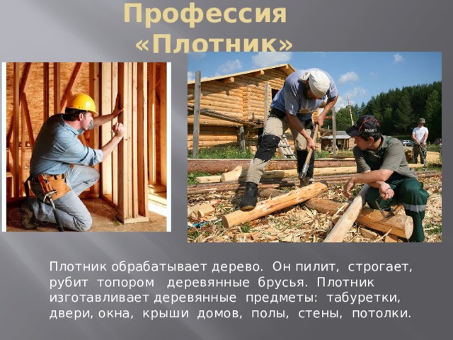 Профессия «Плотник» Плотник обрабатывает дерево. Он пилит, строгает, рубит топором деревянные брусья. Плотник изготавливает деревянные предметы: табуретки, двери, окна, крыши домов, полы, стены, потолки. 