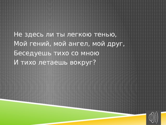 Не здесь ли ты легкою тенью, Мой гений, мой ангел, мой друг, Беседуешь тихо со мною И тихо летаешь вокруг? 