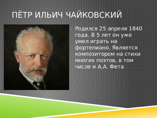 Пётр ильич чайковский Родился 25 апреля 1840 года. В 5 лет он уже умел играть на фортепиано. Является композитором на стихи многих поэтов, в том числе и А.А. Фета 
