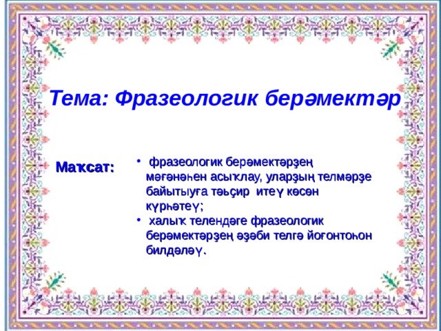 Тема: Фразеологик берәмектәр  фразеологик берәмектәрҙең мәғәнәһен асыҡлау, уларҙың телмәрҙе байытыуға тәьҫир итеү көсөн күрһәтеү;  халы ҡ телендәге фразеологик берәмектәрҙең әҙәби телгә йоғонтоһон билдәләү. Маҡсат: 