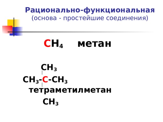      Рационально-функциональная  (основа - простейшие соединения)    С Н 4 метан   СН 3 СН 3 - С -СН 3 тетраметилметан  СН 3  