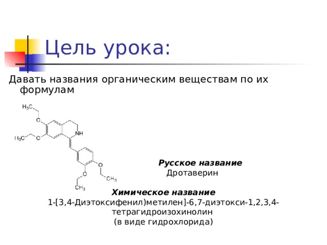Цель урока: Давать названия органическим веществам по их формулам  Русское название  Дротаверин  Химическое название 1-[3,4-Диэтоксифенил)метилен]-6,7-диэтокси-1,2,3,4-тетрагидроизохинолин (в виде гидрохлорида) 
